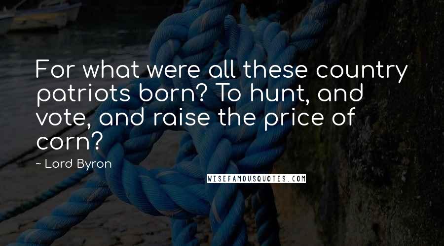 Lord Byron Quotes: For what were all these country patriots born? To hunt, and vote, and raise the price of corn?