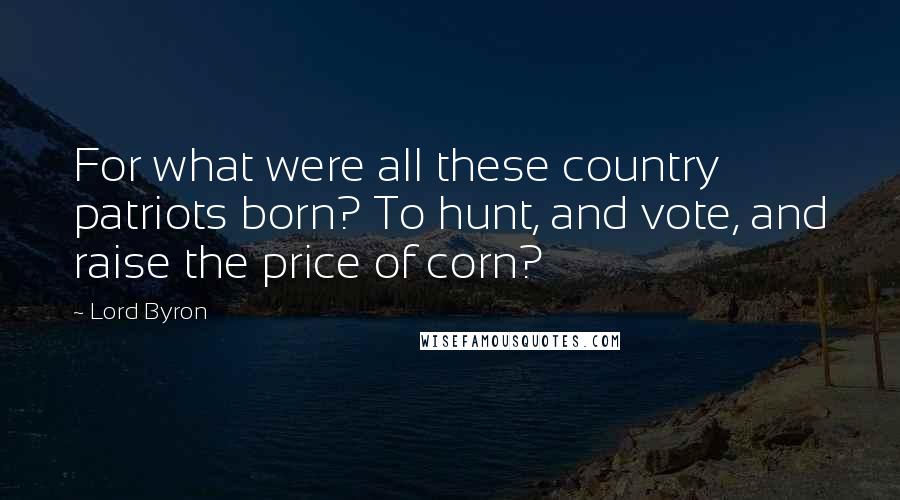 Lord Byron Quotes: For what were all these country patriots born? To hunt, and vote, and raise the price of corn?