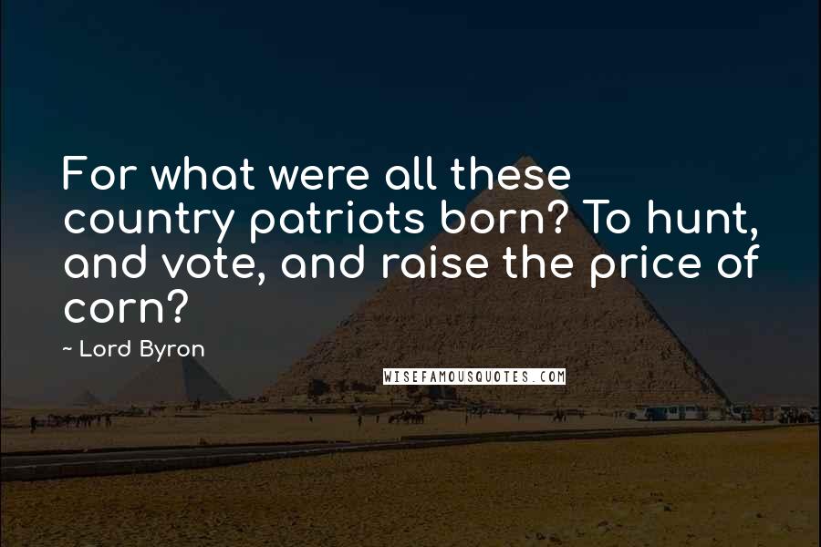 Lord Byron Quotes: For what were all these country patriots born? To hunt, and vote, and raise the price of corn?