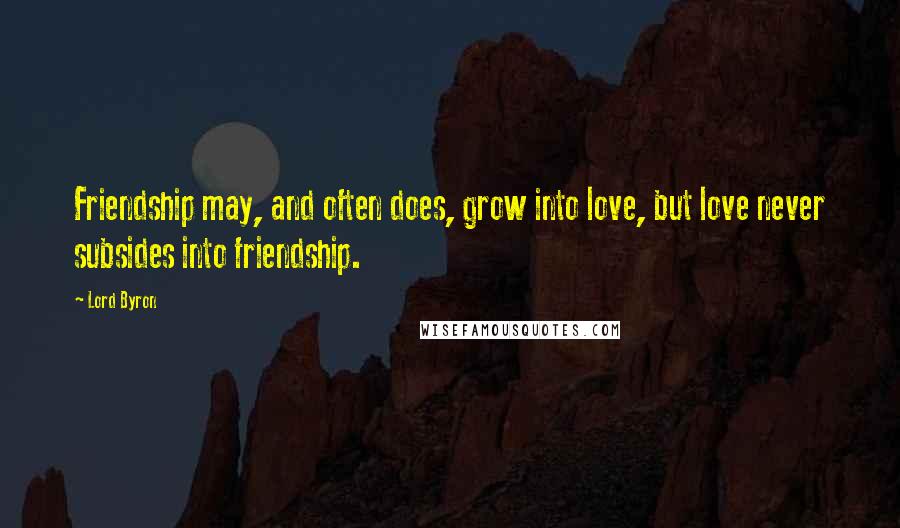 Lord Byron Quotes: Friendship may, and often does, grow into love, but love never subsides into friendship.