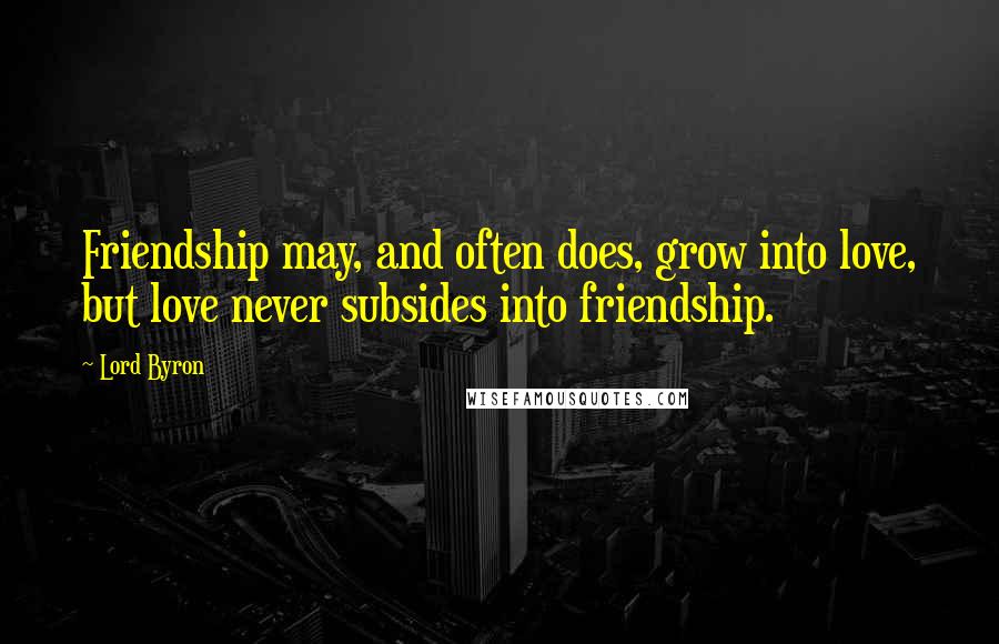 Lord Byron Quotes: Friendship may, and often does, grow into love, but love never subsides into friendship.