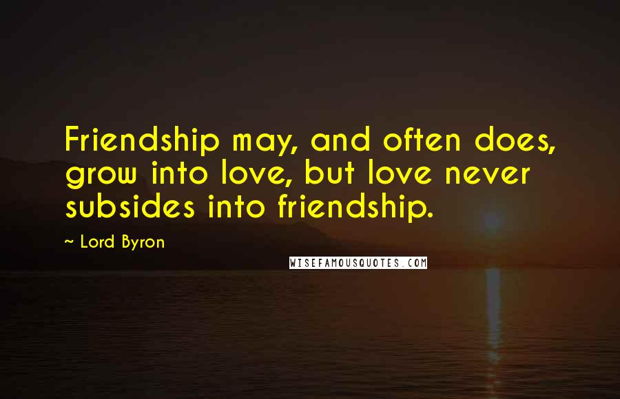 Lord Byron Quotes: Friendship may, and often does, grow into love, but love never subsides into friendship.