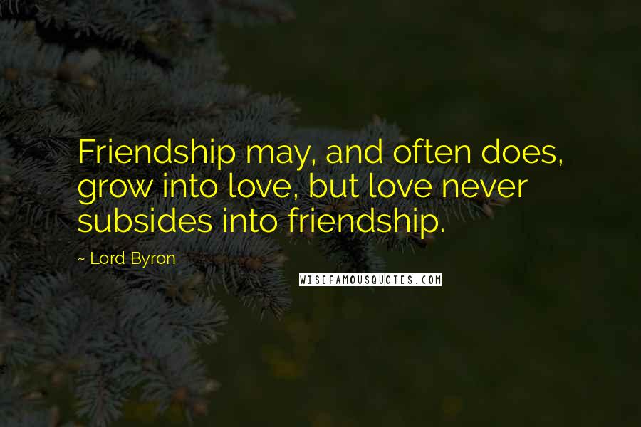 Lord Byron Quotes: Friendship may, and often does, grow into love, but love never subsides into friendship.