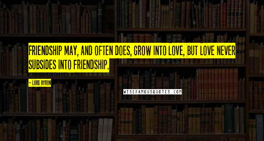 Lord Byron Quotes: Friendship may, and often does, grow into love, but love never subsides into friendship.