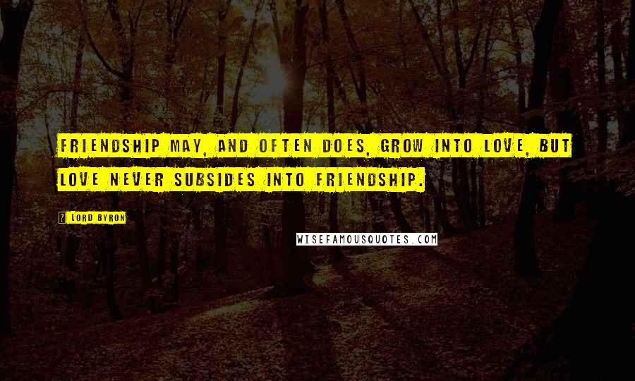 Lord Byron Quotes: Friendship may, and often does, grow into love, but love never subsides into friendship.