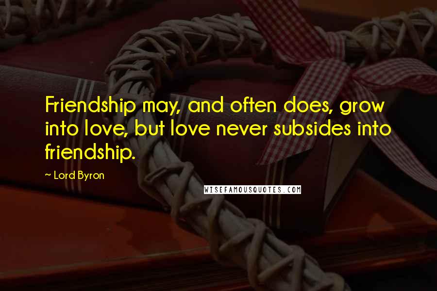 Lord Byron Quotes: Friendship may, and often does, grow into love, but love never subsides into friendship.