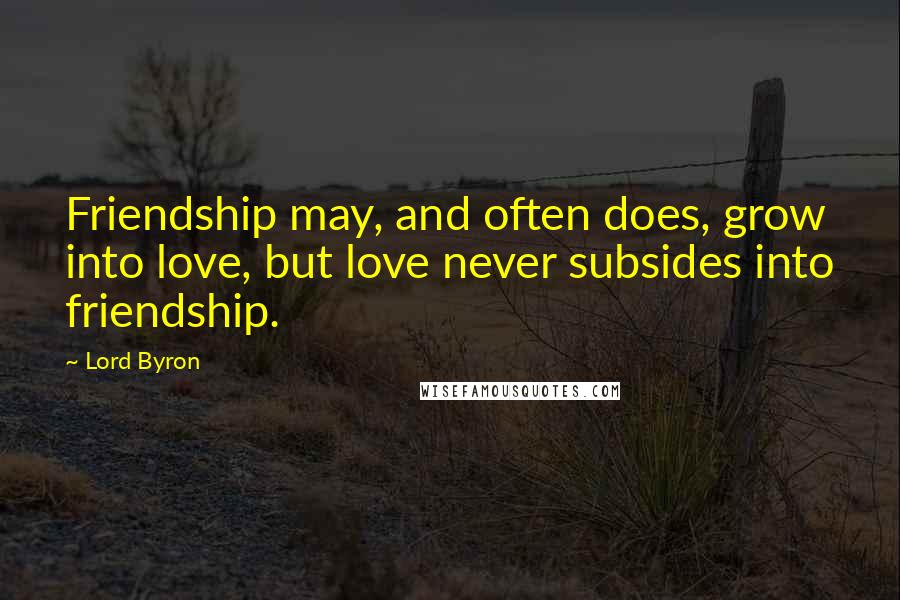 Lord Byron Quotes: Friendship may, and often does, grow into love, but love never subsides into friendship.