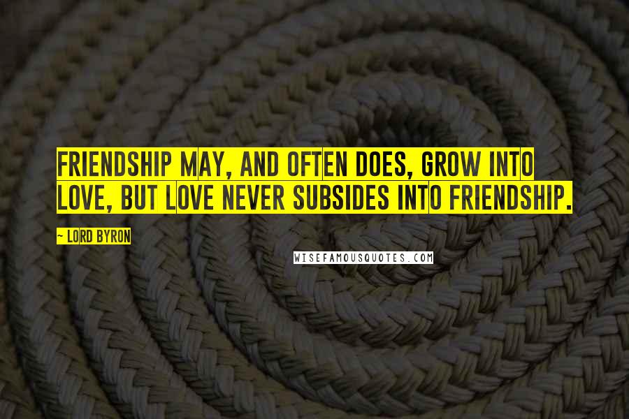 Lord Byron Quotes: Friendship may, and often does, grow into love, but love never subsides into friendship.