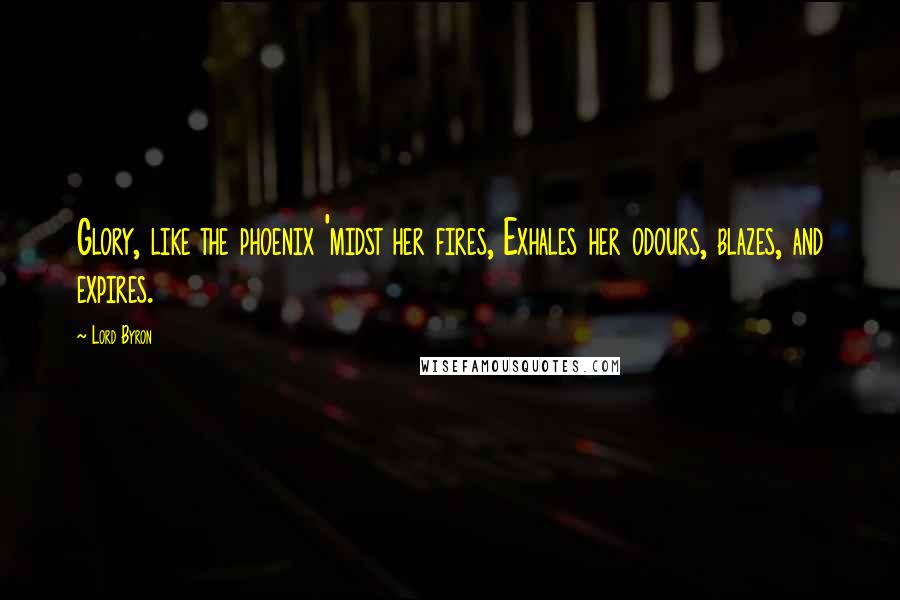 Lord Byron Quotes: Glory, like the phoenix 'midst her fires, Exhales her odours, blazes, and expires.