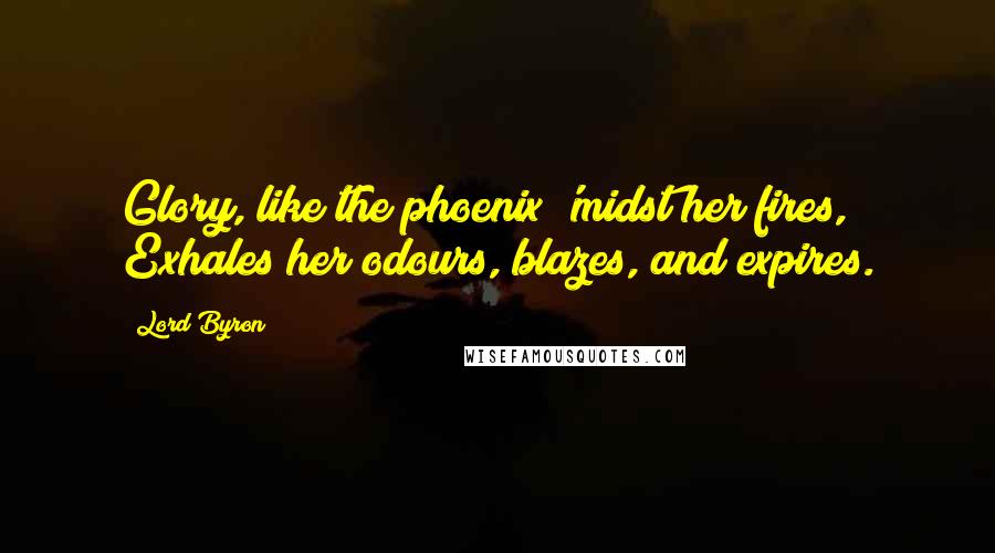 Lord Byron Quotes: Glory, like the phoenix 'midst her fires, Exhales her odours, blazes, and expires.