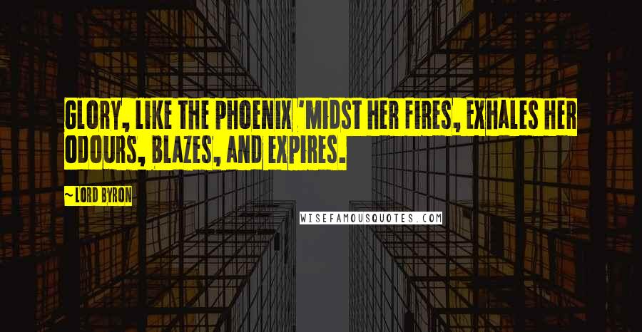 Lord Byron Quotes: Glory, like the phoenix 'midst her fires, Exhales her odours, blazes, and expires.