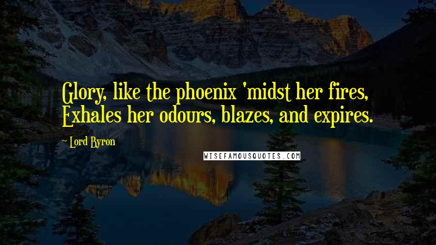 Lord Byron Quotes: Glory, like the phoenix 'midst her fires, Exhales her odours, blazes, and expires.