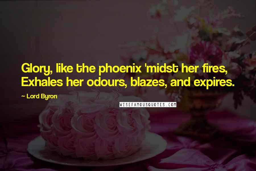 Lord Byron Quotes: Glory, like the phoenix 'midst her fires, Exhales her odours, blazes, and expires.