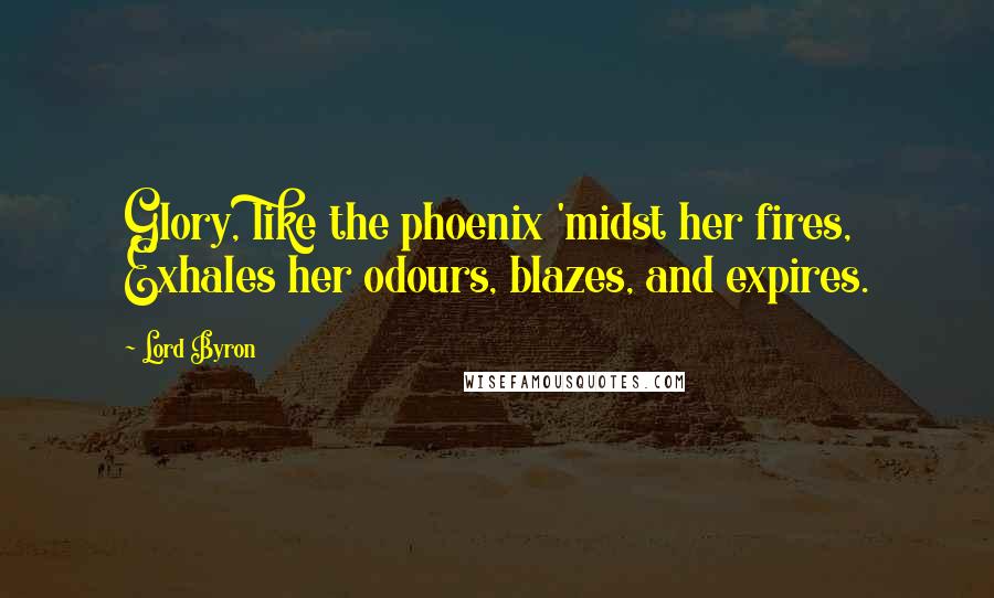 Lord Byron Quotes: Glory, like the phoenix 'midst her fires, Exhales her odours, blazes, and expires.