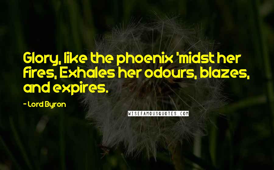 Lord Byron Quotes: Glory, like the phoenix 'midst her fires, Exhales her odours, blazes, and expires.