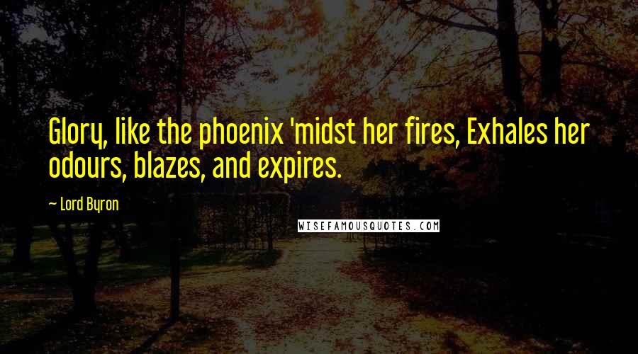 Lord Byron Quotes: Glory, like the phoenix 'midst her fires, Exhales her odours, blazes, and expires.