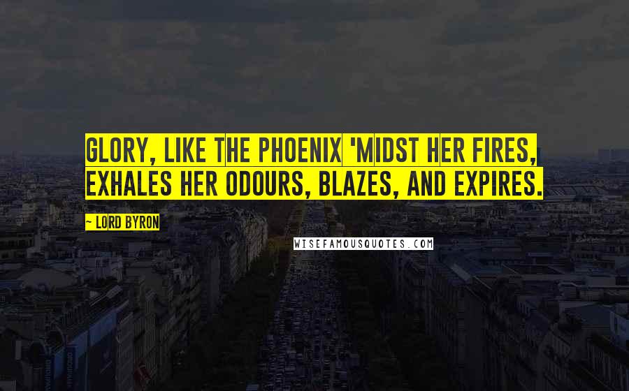 Lord Byron Quotes: Glory, like the phoenix 'midst her fires, Exhales her odours, blazes, and expires.