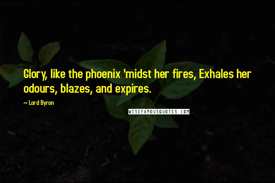 Lord Byron Quotes: Glory, like the phoenix 'midst her fires, Exhales her odours, blazes, and expires.