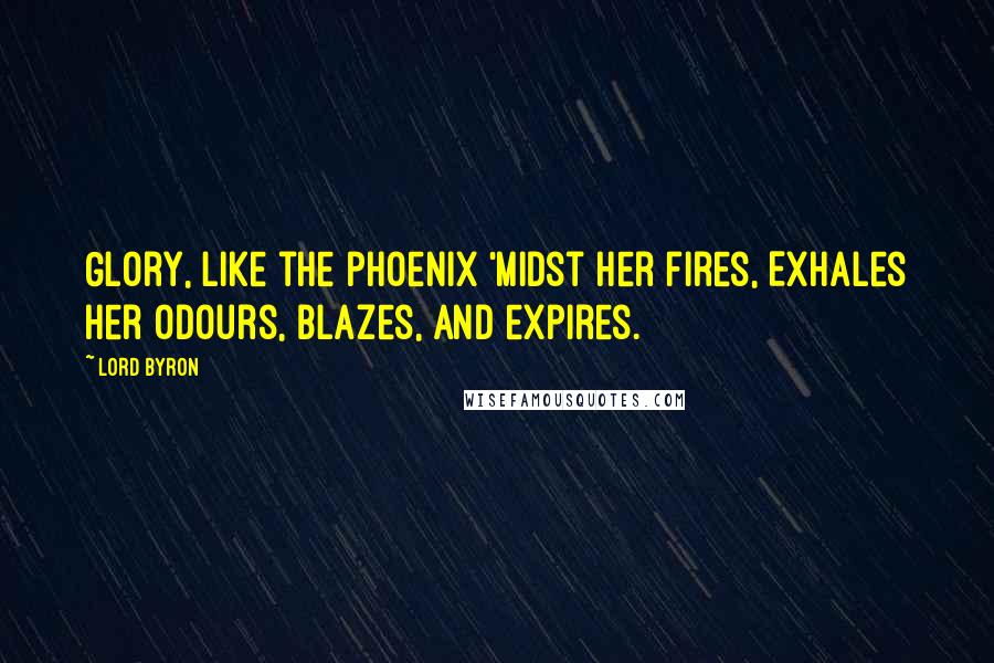 Lord Byron Quotes: Glory, like the phoenix 'midst her fires, Exhales her odours, blazes, and expires.