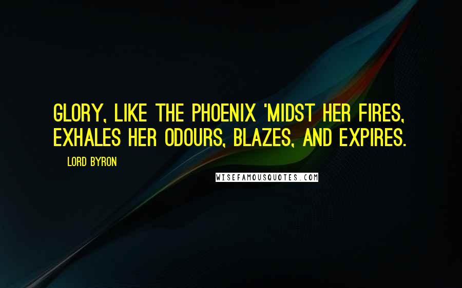 Lord Byron Quotes: Glory, like the phoenix 'midst her fires, Exhales her odours, blazes, and expires.