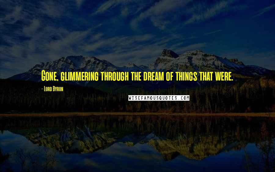 Lord Byron Quotes: Gone, glimmering through the dream of things that were.