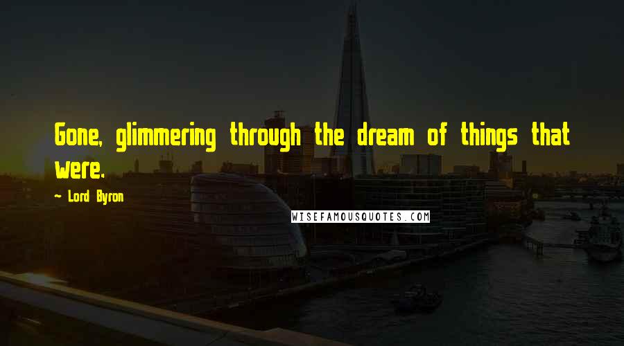 Lord Byron Quotes: Gone, glimmering through the dream of things that were.