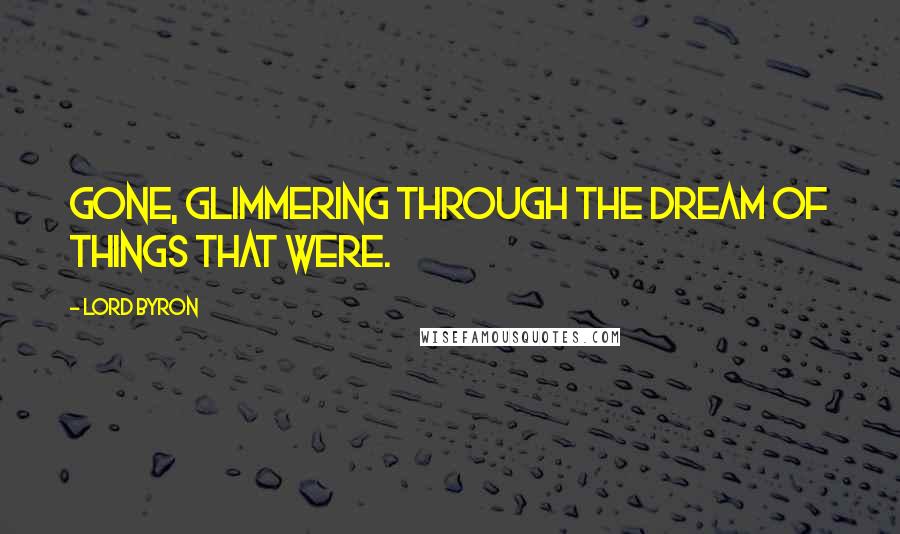 Lord Byron Quotes: Gone, glimmering through the dream of things that were.