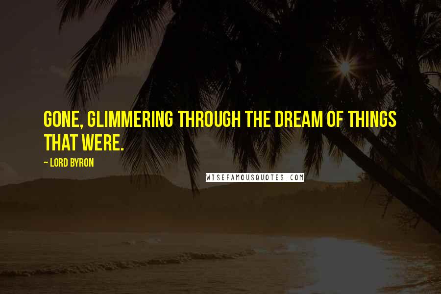 Lord Byron Quotes: Gone, glimmering through the dream of things that were.