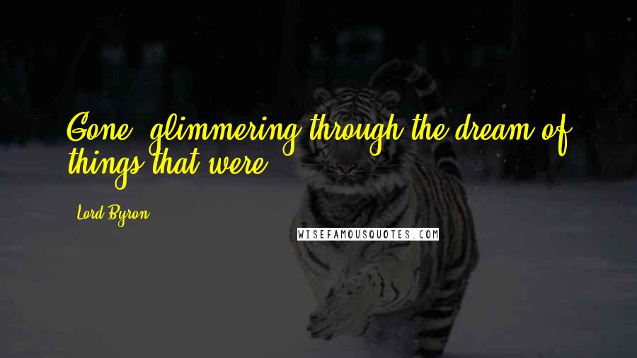 Lord Byron Quotes: Gone, glimmering through the dream of things that were.