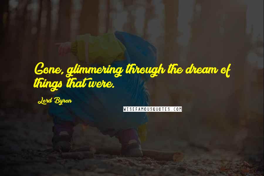 Lord Byron Quotes: Gone, glimmering through the dream of things that were.