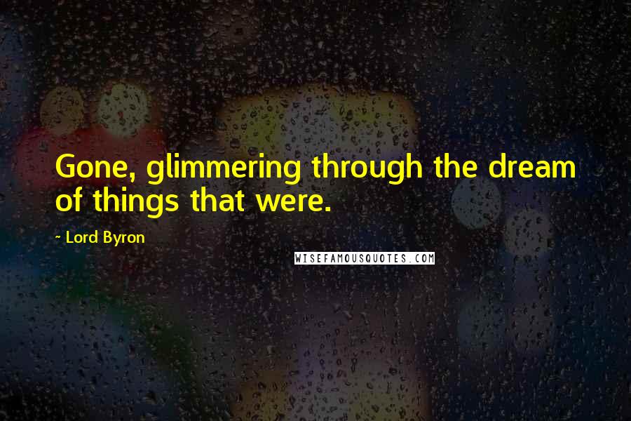 Lord Byron Quotes: Gone, glimmering through the dream of things that were.