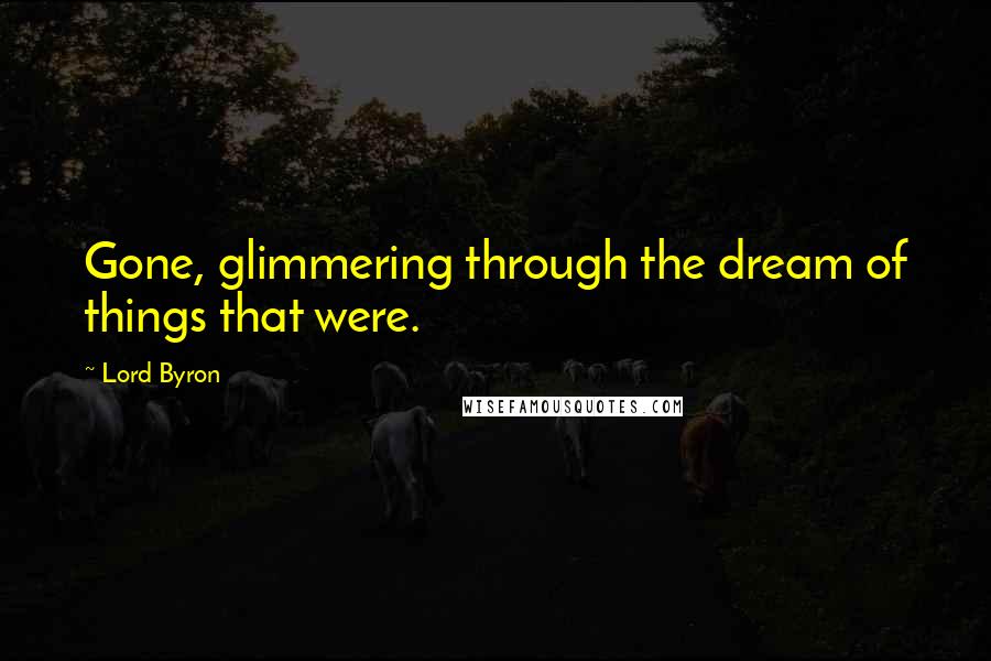 Lord Byron Quotes: Gone, glimmering through the dream of things that were.