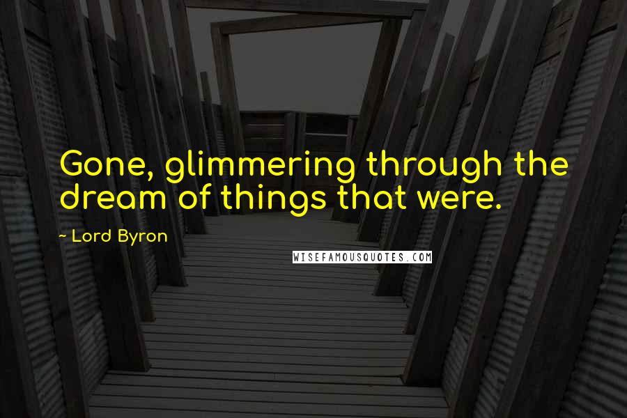 Lord Byron Quotes: Gone, glimmering through the dream of things that were.