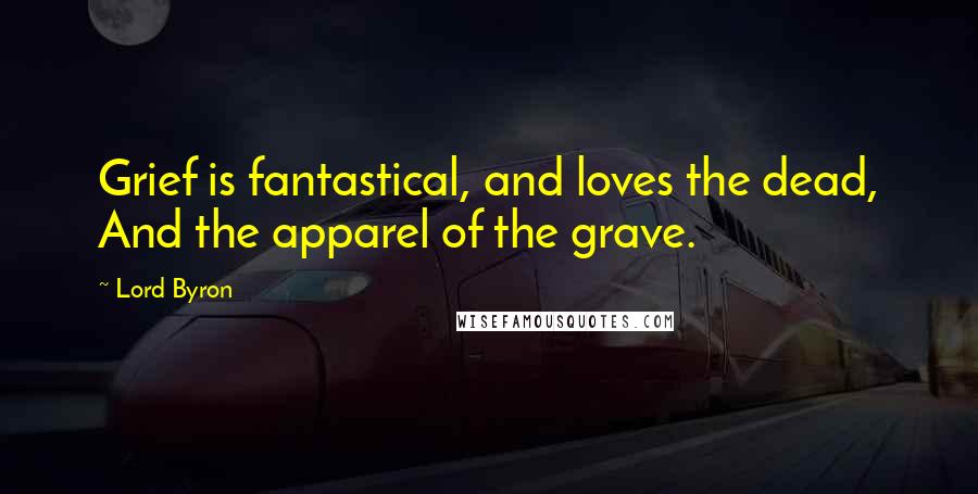 Lord Byron Quotes: Grief is fantastical, and loves the dead, And the apparel of the grave.