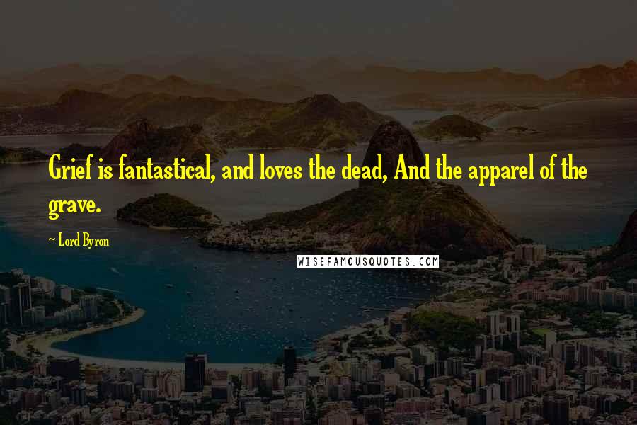 Lord Byron Quotes: Grief is fantastical, and loves the dead, And the apparel of the grave.