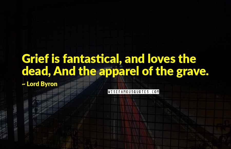 Lord Byron Quotes: Grief is fantastical, and loves the dead, And the apparel of the grave.