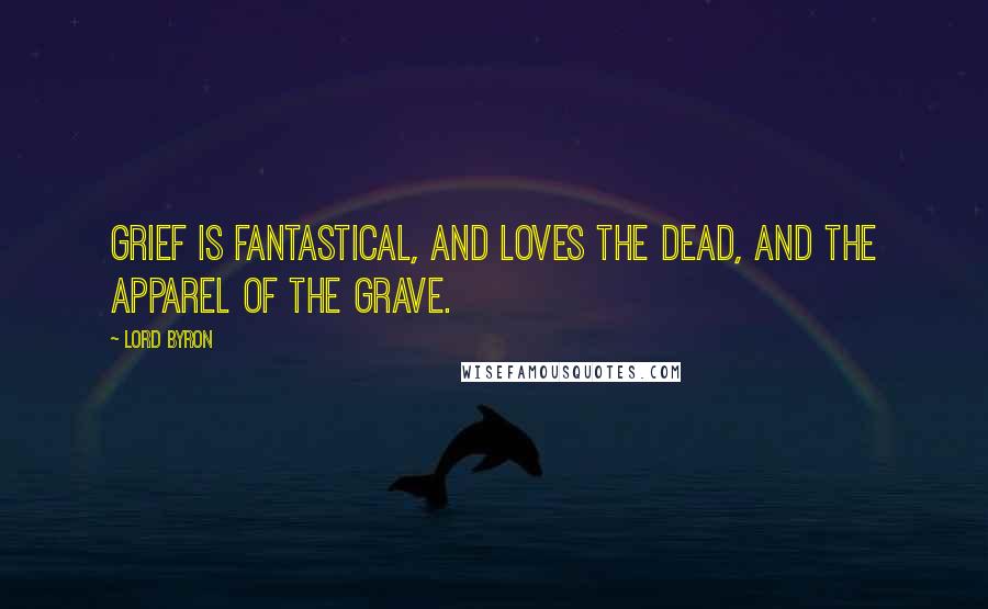 Lord Byron Quotes: Grief is fantastical, and loves the dead, And the apparel of the grave.