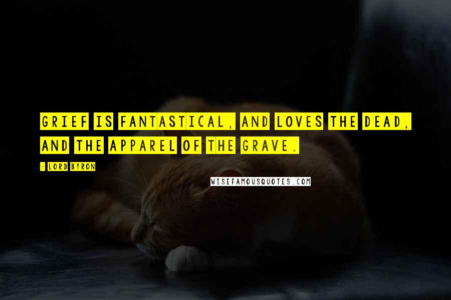 Lord Byron Quotes: Grief is fantastical, and loves the dead, And the apparel of the grave.