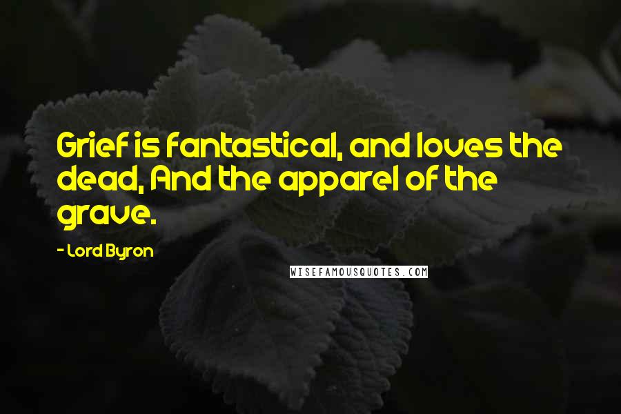 Lord Byron Quotes: Grief is fantastical, and loves the dead, And the apparel of the grave.