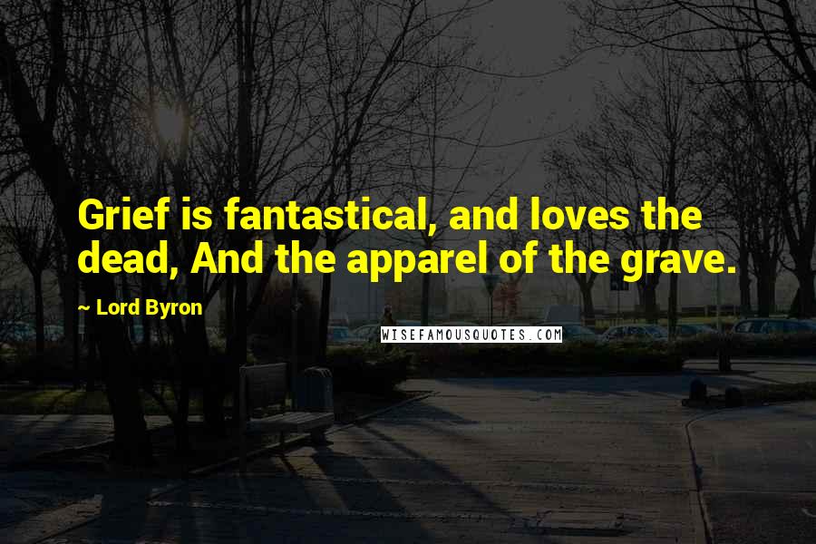 Lord Byron Quotes: Grief is fantastical, and loves the dead, And the apparel of the grave.
