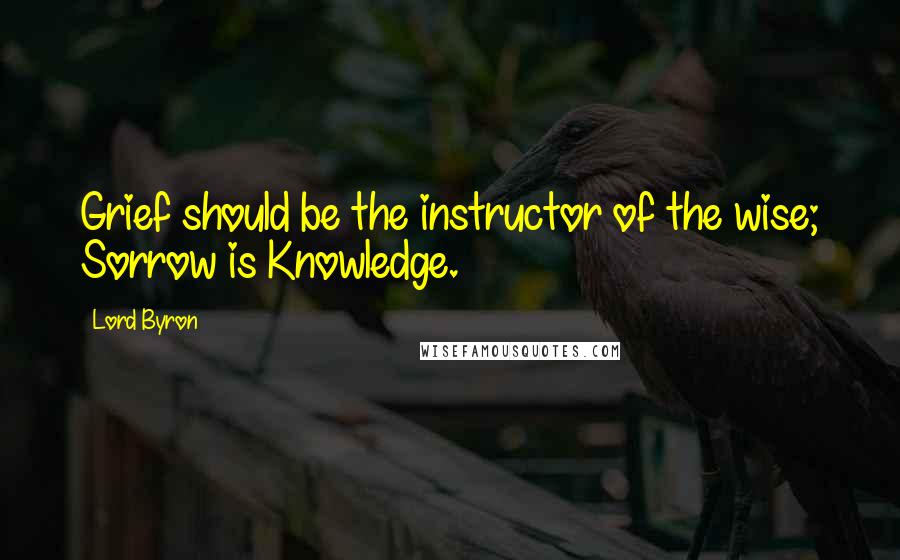 Lord Byron Quotes: Grief should be the instructor of the wise; Sorrow is Knowledge.