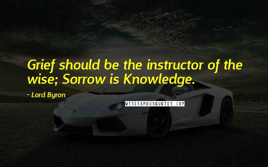 Lord Byron Quotes: Grief should be the instructor of the wise; Sorrow is Knowledge.