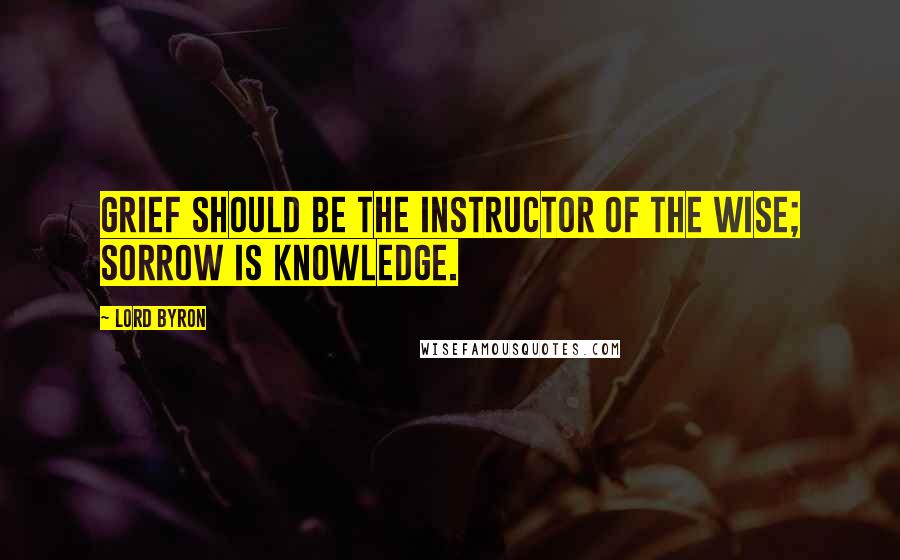 Lord Byron Quotes: Grief should be the instructor of the wise; Sorrow is Knowledge.