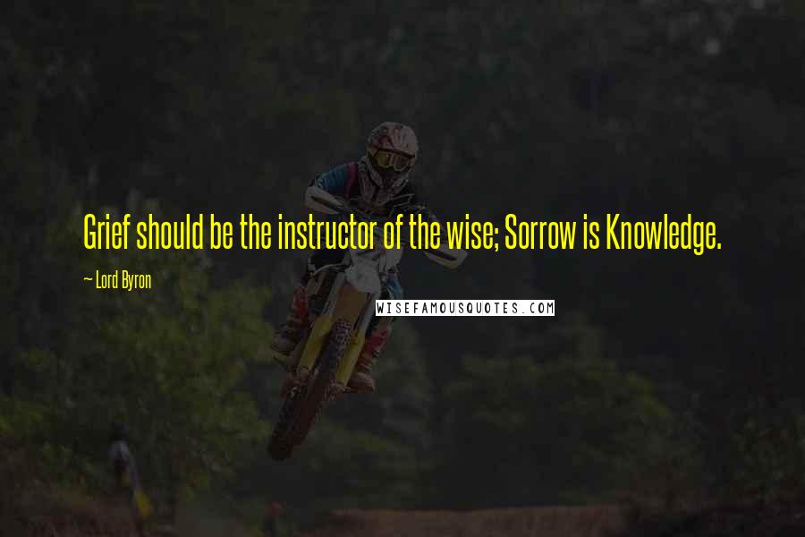 Lord Byron Quotes: Grief should be the instructor of the wise; Sorrow is Knowledge.