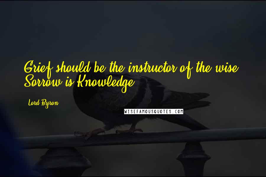 Lord Byron Quotes: Grief should be the instructor of the wise; Sorrow is Knowledge.