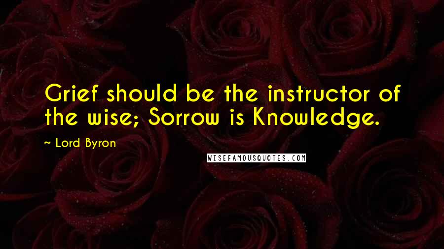Lord Byron Quotes: Grief should be the instructor of the wise; Sorrow is Knowledge.