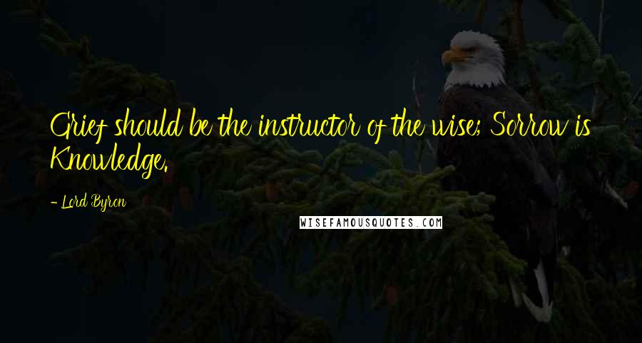 Lord Byron Quotes: Grief should be the instructor of the wise; Sorrow is Knowledge.