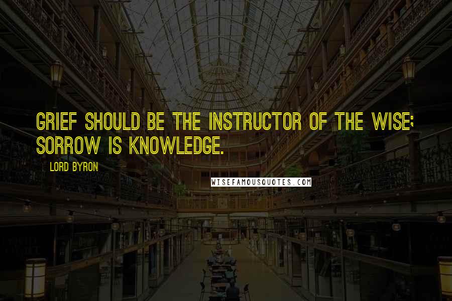 Lord Byron Quotes: Grief should be the instructor of the wise; Sorrow is Knowledge.