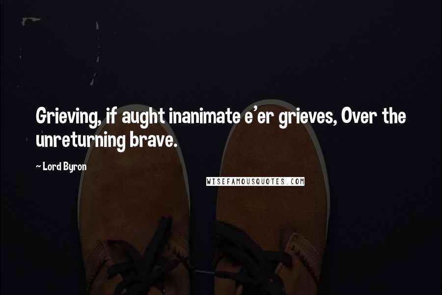 Lord Byron Quotes: Grieving, if aught inanimate e'er grieves, Over the unreturning brave.
