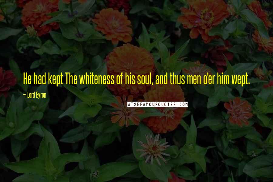 Lord Byron Quotes: He had kept The whiteness of his soul, and thus men o'er him wept.